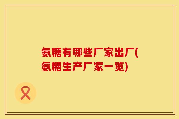 氨糖有哪些厂家出厂(氨糖生产厂家一览)