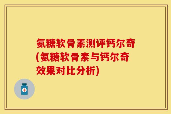 氨糖软骨素测评钙尔奇(氨糖软骨素与钙尔奇效果对比分析)
