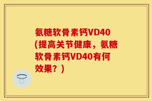 氨糖软骨素钙VD40(提高关节健康，氨糖软骨素钙VD40有何效果？)