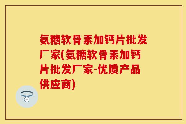 氨糖软骨素加钙片批发厂家(氨糖软骨素加钙片批发厂家-优质产品供应商)