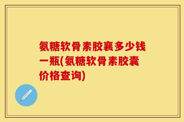 氨糖软骨素胶襄多少钱一瓶(氨糖软骨素胶囊价格查询)