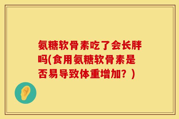 氨糖软骨素吃了会长胖吗(食用氨糖软骨素是否易导致体重增加？)