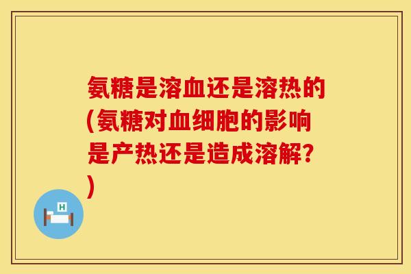 氨糖是溶血还是溶热的(氨糖对血细胞的影响是产热还是造成溶解？)