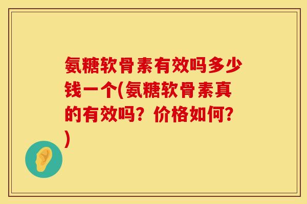 氨糖软骨素有效吗多少钱一个(氨糖软骨素真的有效吗？价格如何？)