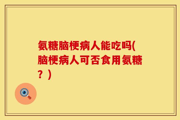 氨糖脑梗病人能吃吗(脑梗病人可否食用氨糖？)