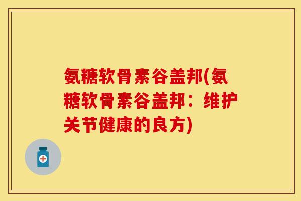 氨糖软骨素谷盖邦(氨糖软骨素谷盖邦：维护关节健康的良方)