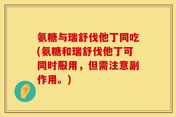 氨糖与瑞舒伐他丁同吃(氨糖和瑞舒伐他丁可同时服用，但需注意副作用。)