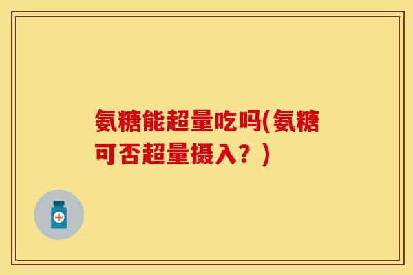 氨糖能超量吃吗(氨糖可否超量摄入?) 氨糖能超量吃吗(氨糖可否超量摄入?)