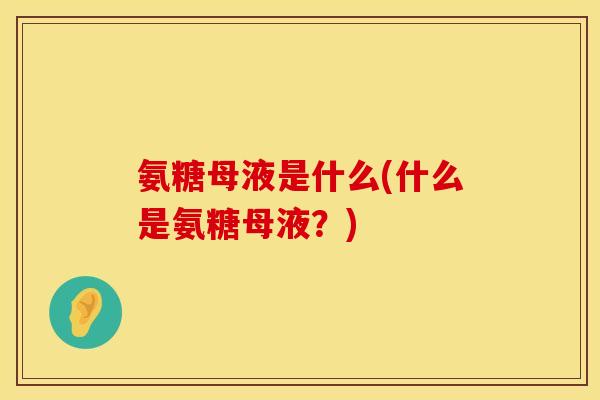 氨糖母液是什么(什么是氨糖母液？)