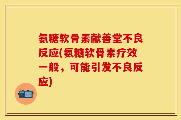 氨糖软骨素献善堂不良反应(氨糖软骨素疗效一般，可能引发不良反应)