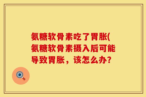 氨糖软骨素吃了胃胀(氨糖软骨素摄入后可能导致胃胀，该怎么办？
