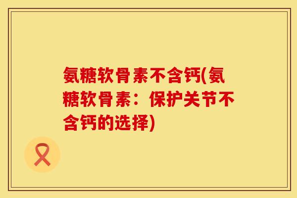 氨糖软骨素不含钙(氨糖软骨素：保护关节不含钙的选择)