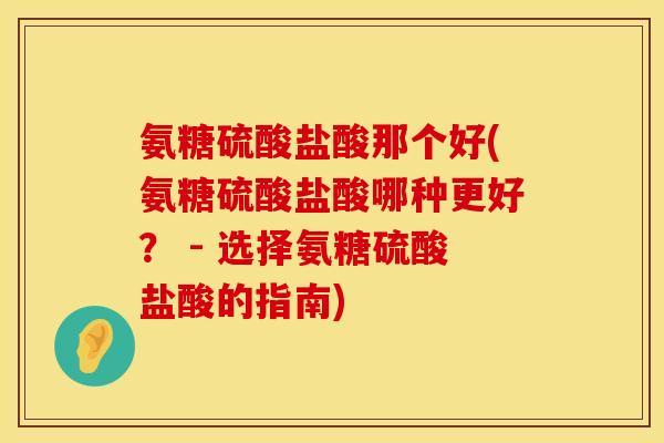 氨糖硫酸盐酸那个好(氨糖硫酸盐酸哪种更好？ - 选择氨糖硫酸盐酸的指南)