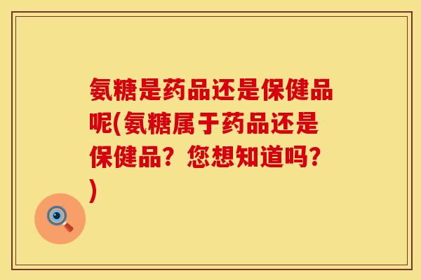 氨糖是药品还是保健品呢(氨糖属于药品还是保健品？您想知道吗？)