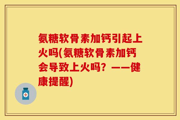 氨糖软骨素加钙引起上火吗(氨糖软骨素加钙会导致上火吗？——健康提醒)