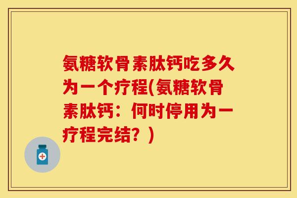氨糖软骨素肽钙吃多久为一个疗程(氨糖软骨素肽钙：何时停用为一疗程完结？)