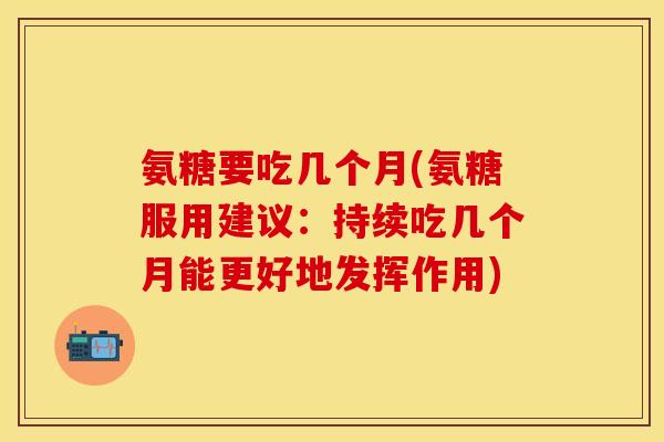 氨糖要吃几个月(氨糖服用建议：持续吃几个月能更好地发挥作用)