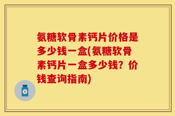 氨糖软骨素钙片价格是多少钱一盒(氨糖软骨素钙片一盒多少钱？价钱查询指南)