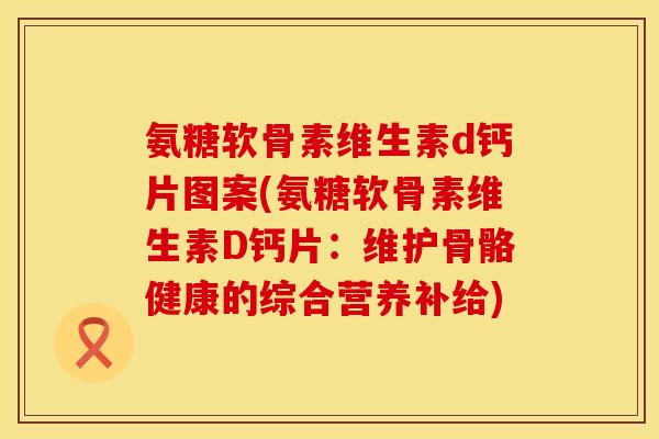 氨糖软骨素维生素d钙片图案(氨糖软骨素维生素D钙片：维护骨骼健康的综合营养补给)