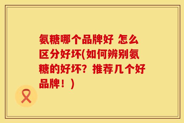 氨糖哪个品牌好 怎么区分好坏(如何辨别氨糖的好坏？推荐几个好品牌！)