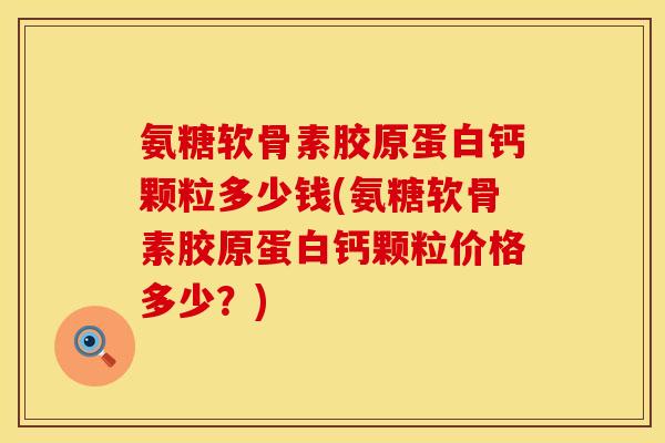 氨糖软骨素胶原蛋白钙颗粒多少钱(氨糖软骨素胶原蛋白钙颗粒价格多少？)