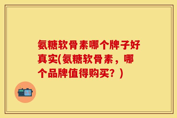 氨糖软骨素哪个牌子好真实(氨糖软骨素，哪个品牌值得购买？)