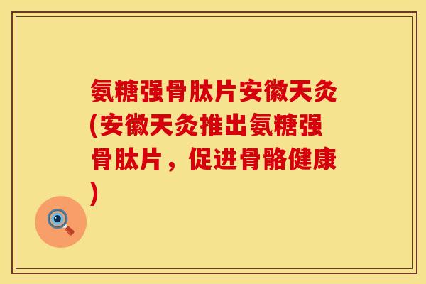 氨糖强骨肽片安徽天灸(安徽天灸推出氨糖强骨肽片，促进骨骼健康)