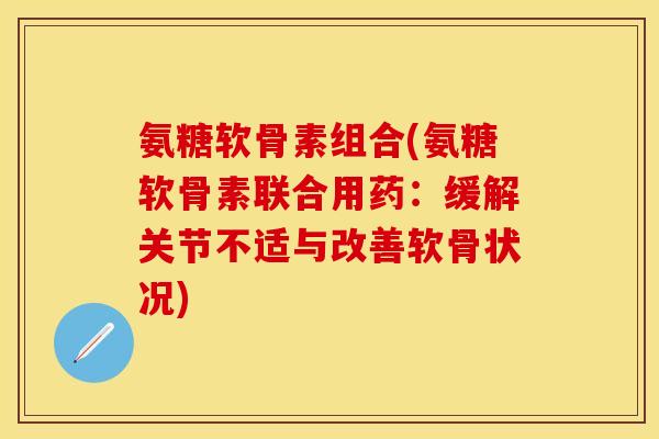 氨糖软骨素组合(氨糖软骨素联合用药：缓解关节不适与改善软骨状况)