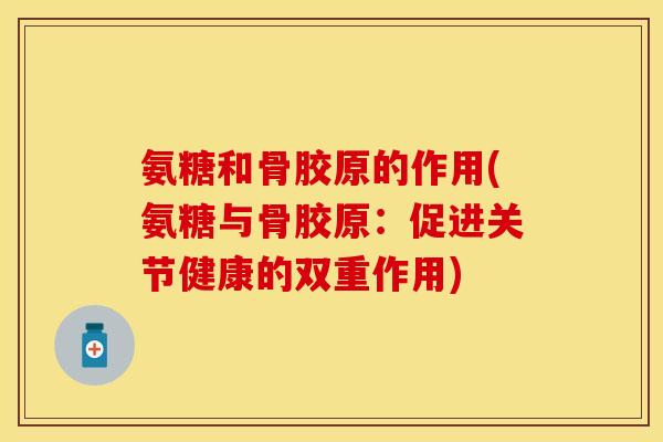 氨糖和骨胶原的作用(氨糖与骨胶原：促进关节健康的双重作用)