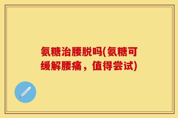 氨糖治腰脱吗(氨糖可缓解腰痛，值得尝试)