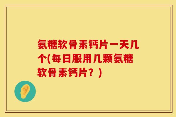氨糖软骨素钙片一天几个(每日服用几颗氨糖软骨素钙片？)