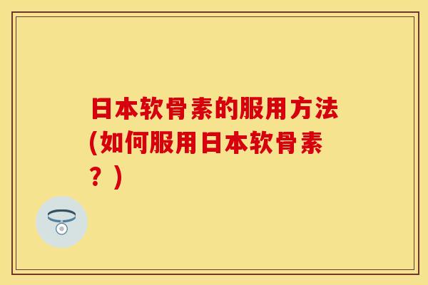 日本软骨素的服用方法(如何服用日本软骨素？)