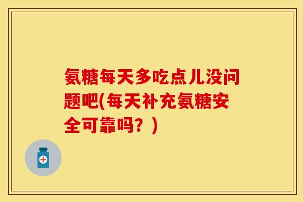 氨糖每天多吃点儿没问题吧(每天补充氨糖安全可靠吗？)
