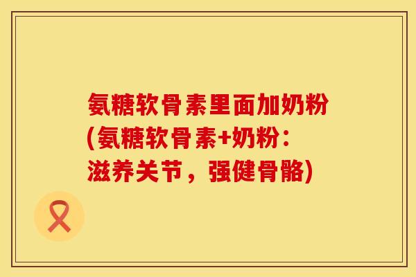氨糖软骨素里面加奶粉(氨糖软骨素+奶粉：滋养关节，强健骨骼)