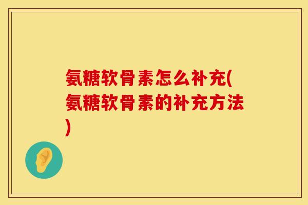 氨糖软骨素怎么补充(氨糖软骨素的补充方法)