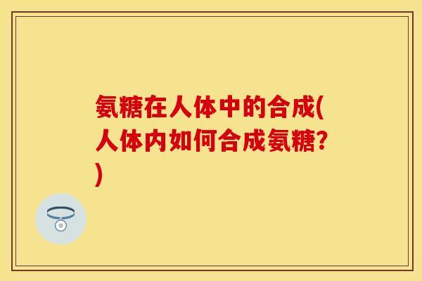 氨糖在人体中的合成(人体内如何合成氨糖？)