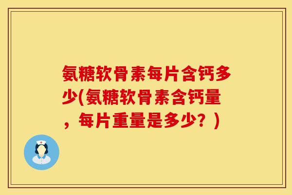 氨糖软骨素每片含钙多少(氨糖软骨素含钙量，每片重量是多少？)