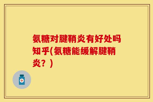 氨糖对腱鞘炎有好处吗知乎(氨糖能缓解腱鞘炎？)