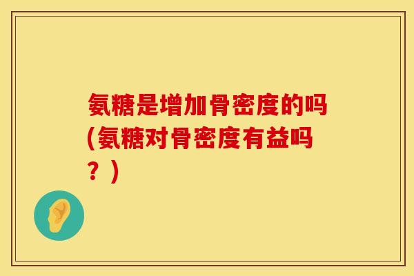 氨糖是增加骨密度的吗(氨糖对骨密度有益吗？)