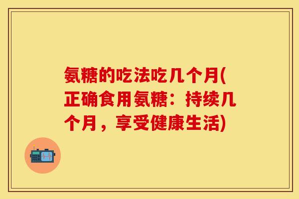 氨糖的吃法吃几个月(正确食用氨糖：持续几个月，享受健康生活)
