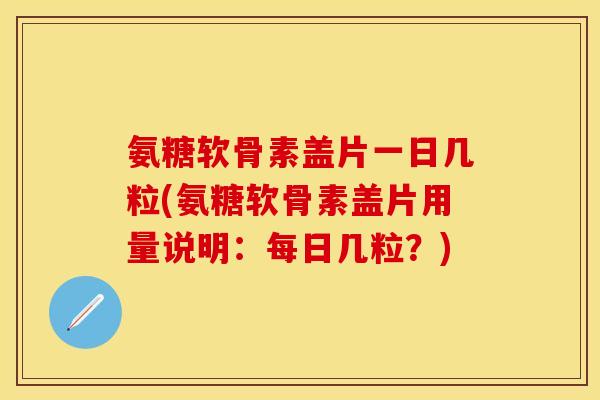氨糖软骨素盖片一日几粒(氨糖软骨素盖片用量说明：每日几粒？)