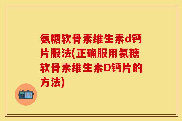 氨糖软骨素维生素d钙片服法(正确服用氨糖软骨素维生素D钙片的方法)
