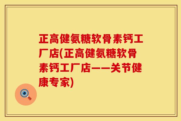 正高健氨糖软骨素钙工厂店(正高健氨糖软骨素钙工厂店——关节健康专家) 正高健氨糖软骨素钙工厂店(正高健氨糖软骨素钙工厂店——关节健康专家)