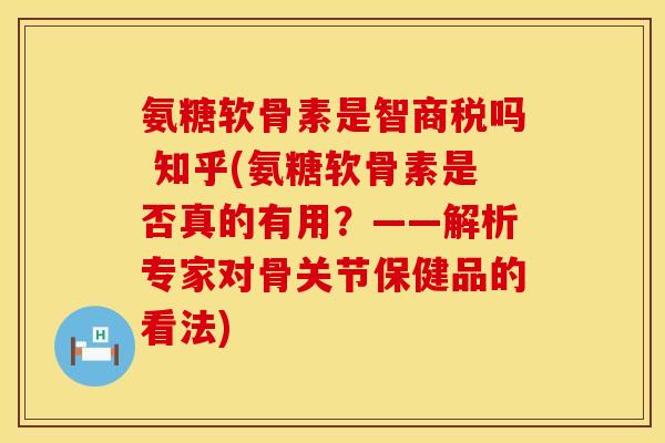 氨糖软骨素是智商税吗 知乎(氨糖软骨素是否真的有用？——解析专家对骨关节保健品的看法)