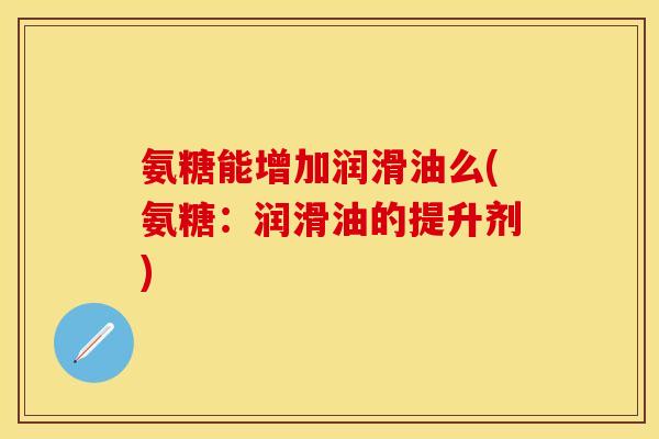 氨糖能增加润滑油么(氨糖：润滑油的提升剂)
