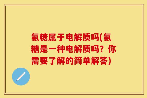 氨糖属于电解质吗(氨糖是一种电解质吗？你需要了解的简单解答)