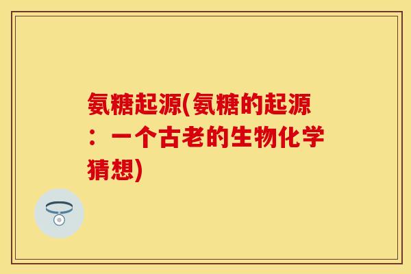 氨糖起源(氨糖的起源：一个古老的生物化学猜想)