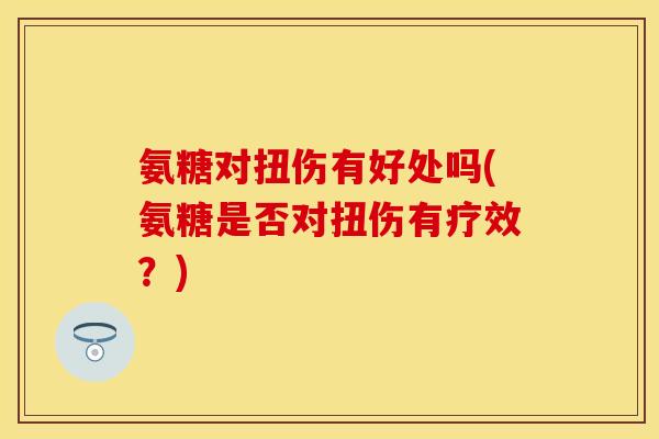 氨糖对扭伤有好处吗(氨糖是否对扭伤有疗效？)