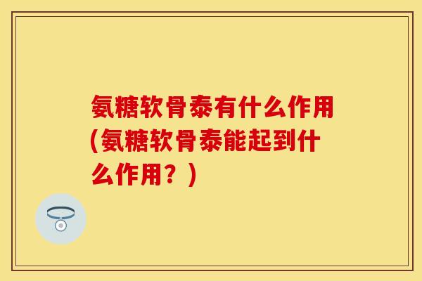 氨糖软骨泰有什么作用(氨糖软骨泰能起到什么作用？)