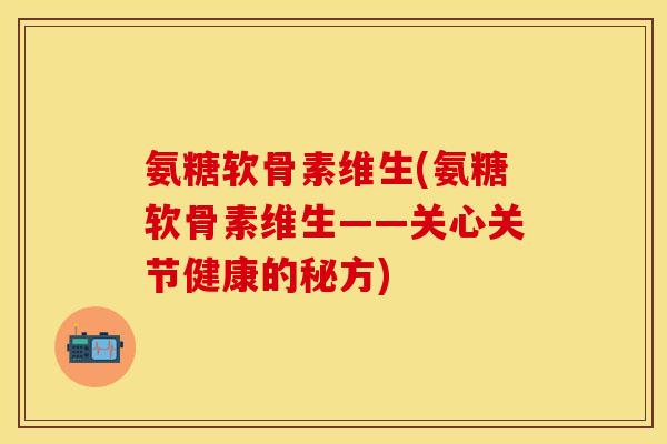 氨糖软骨素维生(氨糖软骨素维生——关心关节健康的秘方)